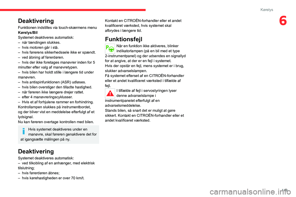 CITROEN C5 AIRCROSS 2022  InstruktionsbØger (in Danish) 149
Kørelys
6Deaktivering
Funktionen indstilles via touch-skærmens menu 
Kørelys/Bil
Systemet deaktiveres automatisk:
– 
når tændingen slukkes.
–

 
hvis motoren går i stå.
–

 
hvis før