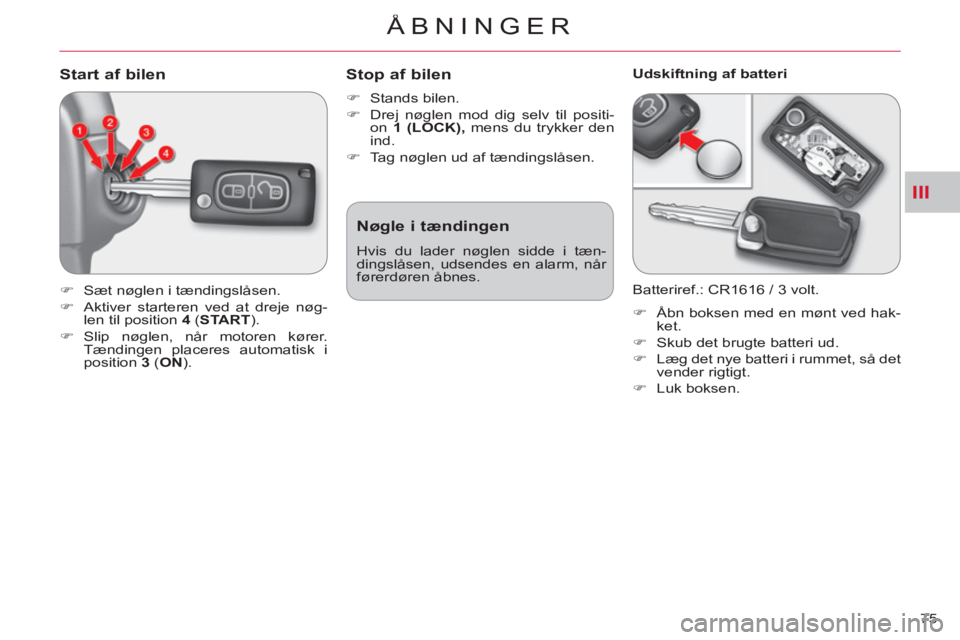 CITROEN C-CROSSER 2012  InstruktionsbØger (in Danish) III
ÅBNINGER
75 
Start af bilen
   
 
�) 
  Sæt nøglen i tændingslåsen. 
   
�) 
  Aktiver starteren ved at dreje nøg-
len til position  4  
( START 
). 
   
�) 
 Slip nøglen, når motoren kør