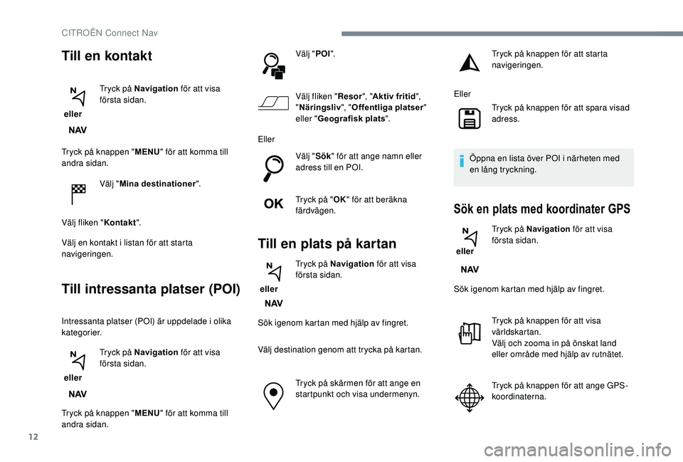 CITROEN C3 AIRCROSS 2019  InstruktionsbÖcker (in Swedish) 12
Tryck på knappen "MENU" för att komma till 
andra sidan.
Välj "Mina destinationer ".
Välj fliken " Kontakt".
Välj en kontakt i listan för att starta 
navigeringen.
Til