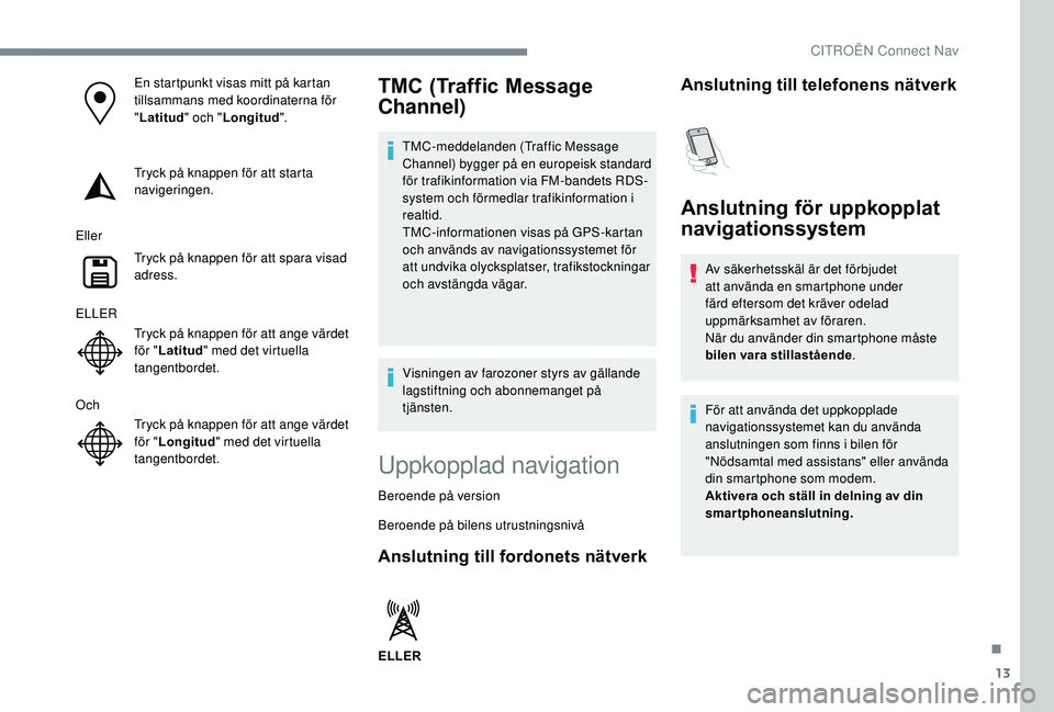 CITROEN C3 AIRCROSS 2019  InstruktionsbÖcker (in Swedish) 13
En startpunkt visas mitt på kartan 
tillsammans med koordinaterna för 
"Latitud " och "Longitud ".
Tryck på knappen för att starta 
navigeringen.
Eller Tryck på knappen för at