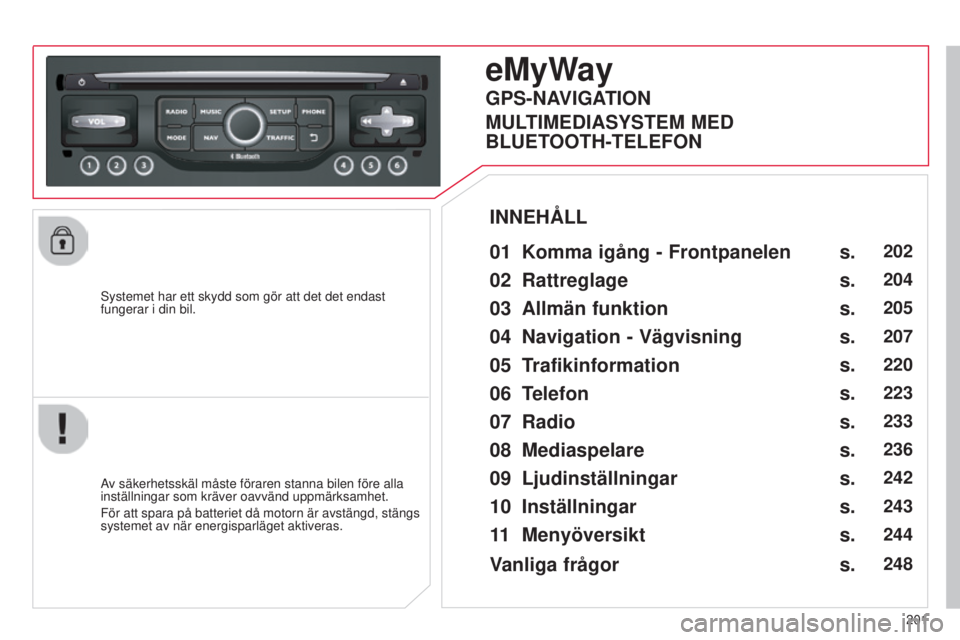 CITROEN C3 PICASSO 2015  InstruktionsbÖcker (in Swedish) 201
C3Picasso_sv_Chap13b_rt6-2-8_ed01-2014
systemet har ett skydd som gör att det det endast 
fungerar i din bil.
eMyWay
01 Komma igång  - Frontpanelen 
Av säkerhetsskäl måste föraren stanna bil