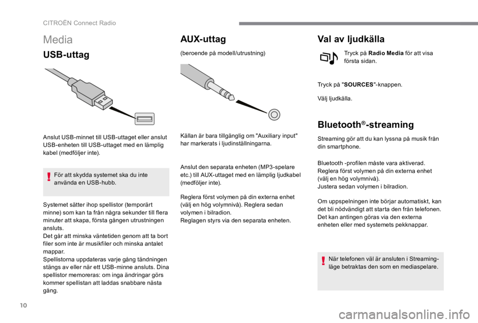 CITROEN C4 2017  InstruktionsbÖcker (in Swedish) 10
 CITROËN Connect Radio 
Media
USB-uttag
 Anslut   USB -minnet  till   USB -uttaget  eller  anslut  USB -enheten till  USB -uttaget med en lämplig kabel (medföljer inte). 
      För  att  skydda