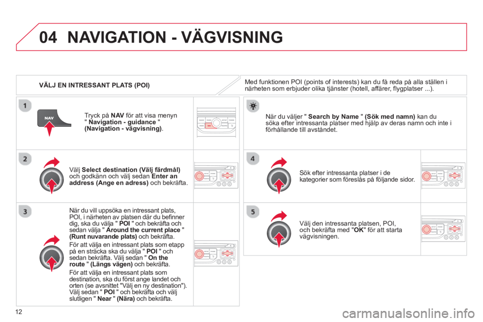 CITROEN C4 PICASSO 2013 InstruktionsbÖcker (in Swedish) 12
04
VÄLJ EN INTRESSANT PLATS (POI)
NAVIGATION - VÄGVISNING
Med funktionen POI (points of interests) kan du få reda på alla ställen inärheten som erbjuder olika tjänster (hotell, affärer CITROEN C4 PICASSO 2013 InstruktionsbÖcker (in Swedish) 12
04
VÄLJ EN INTRESSANT PLATS (POI)
NAVIGATION - VÄGVISNING
Med funktionen POI (points of interests) kan du få reda på alla ställen inärheten som erbjuder olika tjänster (hotell, affärer