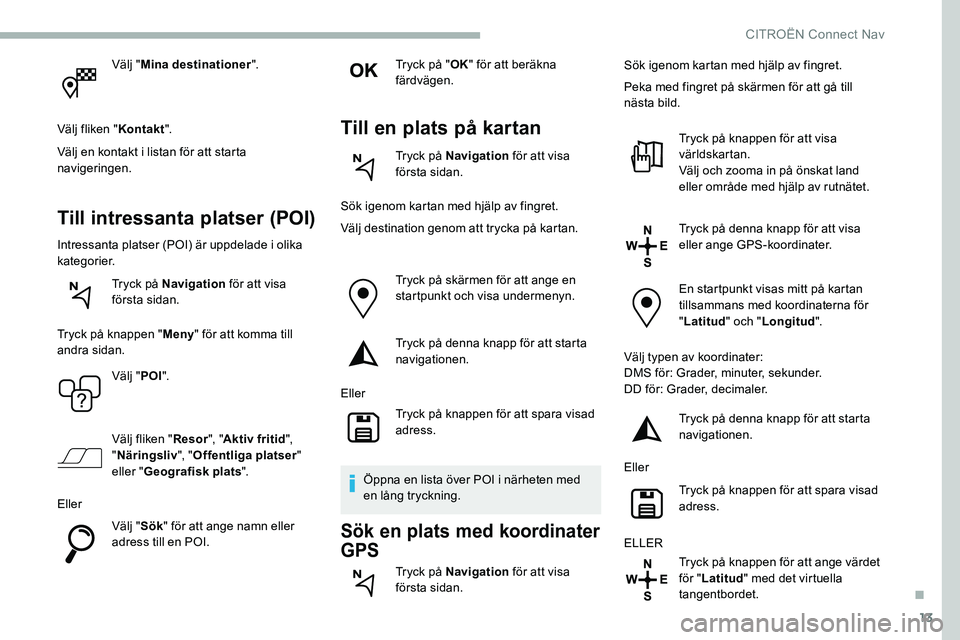 CITROEN C5 AIRCROSS 2020 InstruktionsbÖcker (in Swedish) 13
Välj "Mina destinationer ".
Välj fliken " Kontakt".
Välj en kontakt i
listan för att starta
navigeringen.
Till intressanta platser (POI)
Intressanta platser (POI) är uppdela CITROEN C5 AIRCROSS 2020 InstruktionsbÖcker (in Swedish) 13
Välj "Mina destinationer ".
Välj fliken " Kontakt".
Välj en kontakt i
listan för att starta
navigeringen.
Till intressanta platser (POI)
Intressanta platser (POI) är uppdela