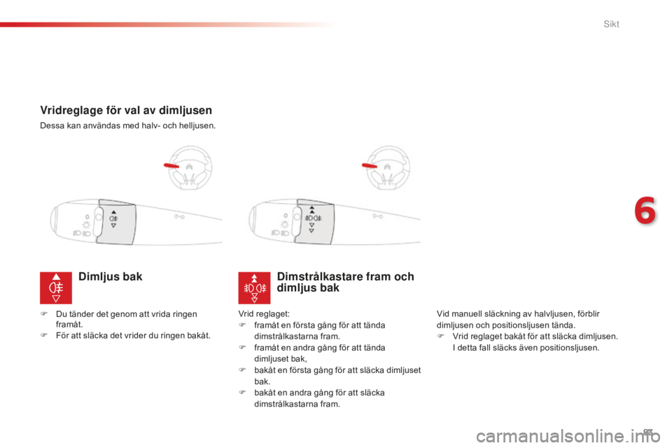 CITROEN C-ELYSÉE 2016  InstruktionsbÖcker (in Swedish) 83
Vridreglage för val av dimljusen
Dessa kan användas med halv- och helljusen.
Dimstrålkastare fram och 
dimljus bak
Vid manuell släckning av halvljusen, förblir 
dimljusen och positionsljusen t