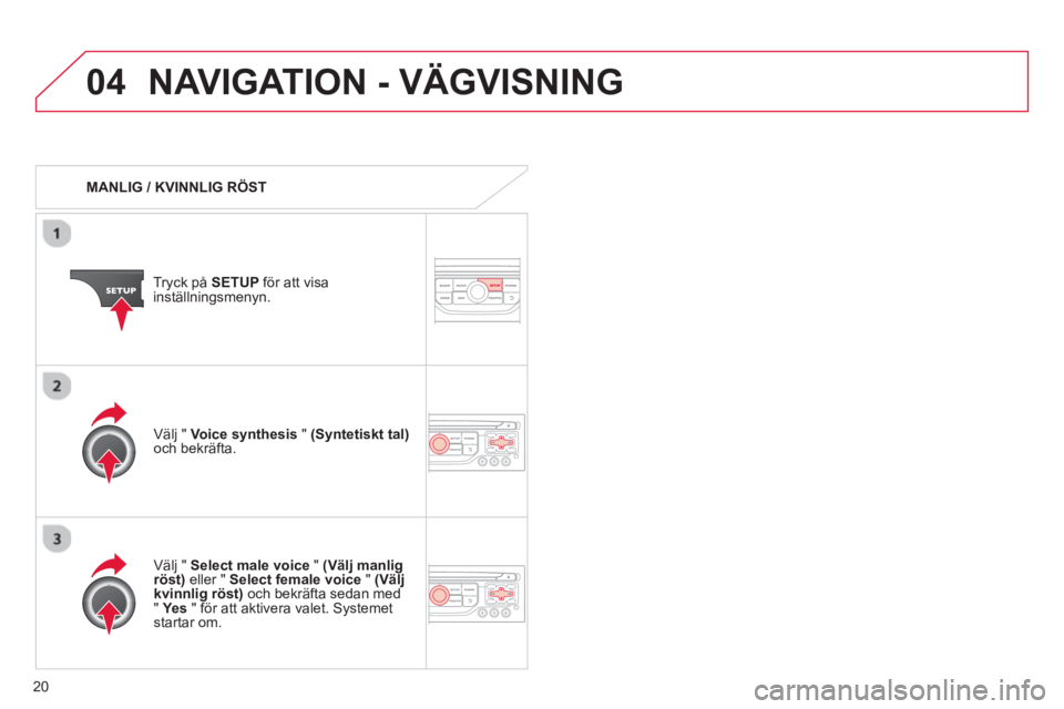CITROEN DS3 2013  InstruktionsbÖcker (in Swedish) 20
04NAVIGATION - VÄGVISNING
   
 
MANLIG / KVINNLIG RÖST  
Tr
yck på  SETUP 
 för att visainställningsmenyn.
   
V
älj "  Select male voice"(Välj manlig röst) 
 eller "  Select female voice"(