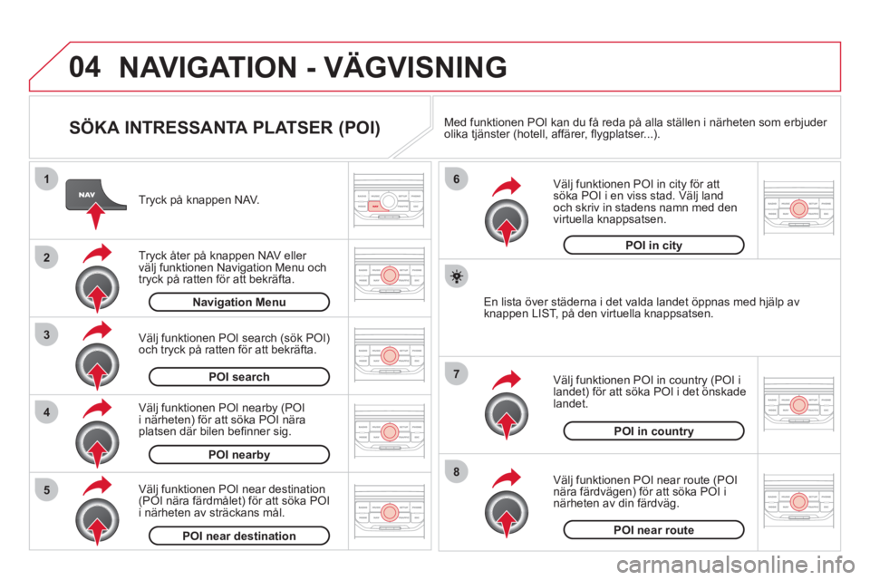 CITROEN DS3 2011 InstruktionsbÖcker (in Swedish) 04
8
6
7
4
3
5
2
1
NAVIGATION - VÄGVISNING
SÖKA INTRESSANTA PLATSER (POI)
Tryck på knappen NAV.
Tr
yck åter på knappen NAV eller
välj funktionen Navigation Menu och
tryck på ra CITROEN DS3 2011 InstruktionsbÖcker (in Swedish) 04
8
6
7
4
3
5
2
1
NAVIGATION - VÄGVISNING
SÖKA INTRESSANTA PLATSER (POI)
Tryck på knappen NAV.
Tr
yck åter på knappen NAV eller
välj funktionen Navigation Menu och
tryck på ra