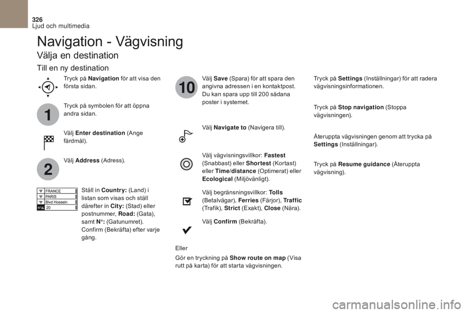CITROEN DS4 2017 InstruktionsbÖcker (in Swedish) 1
2
10
326
DS4_sv_Chap10b_SMEGplus_ed01-2016
Navigation - Vägvisning
Välja en destination
Välj Enter destination (Ange
färdmål). Välj
Save (Spara) för att spara den
angivna adressen i en k CITROEN DS4 2017 InstruktionsbÖcker (in Swedish) 1
2
10
326
DS4_sv_Chap10b_SMEGplus_ed01-2016
Navigation - Vägvisning
Välja en destination
Välj Enter destination (Ange
färdmål). Välj
Save (Spara) för att spara den
angivna adressen i en k