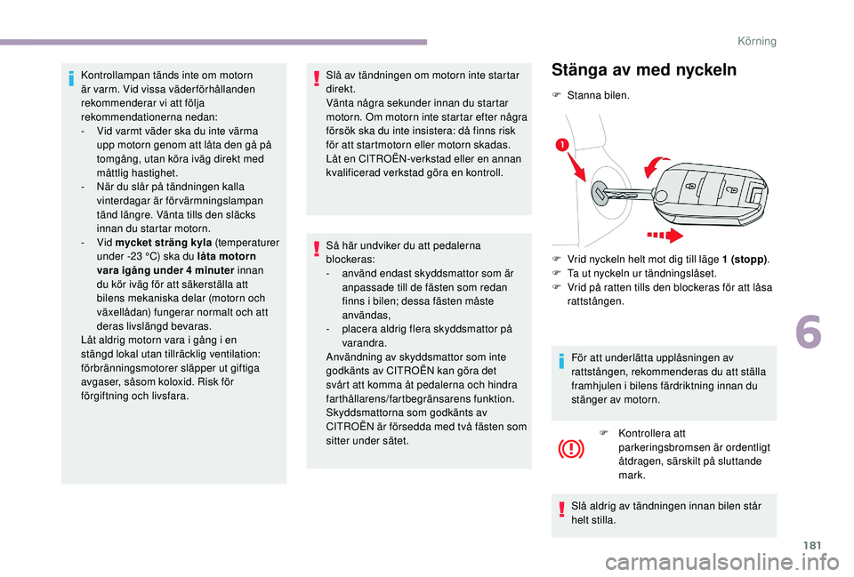 CITROEN JUMPER SPACETOURER 2018  InstruktionsbÖcker (in Swedish) 181
Kontrollampan tänds inte om motorn 
är varm. Vid vissa väderförhållanden 
rekommenderar vi att följa 
rekommendationerna nedan:
- 
V
 id varmt väder ska du inte värma 
upp motorn genom att