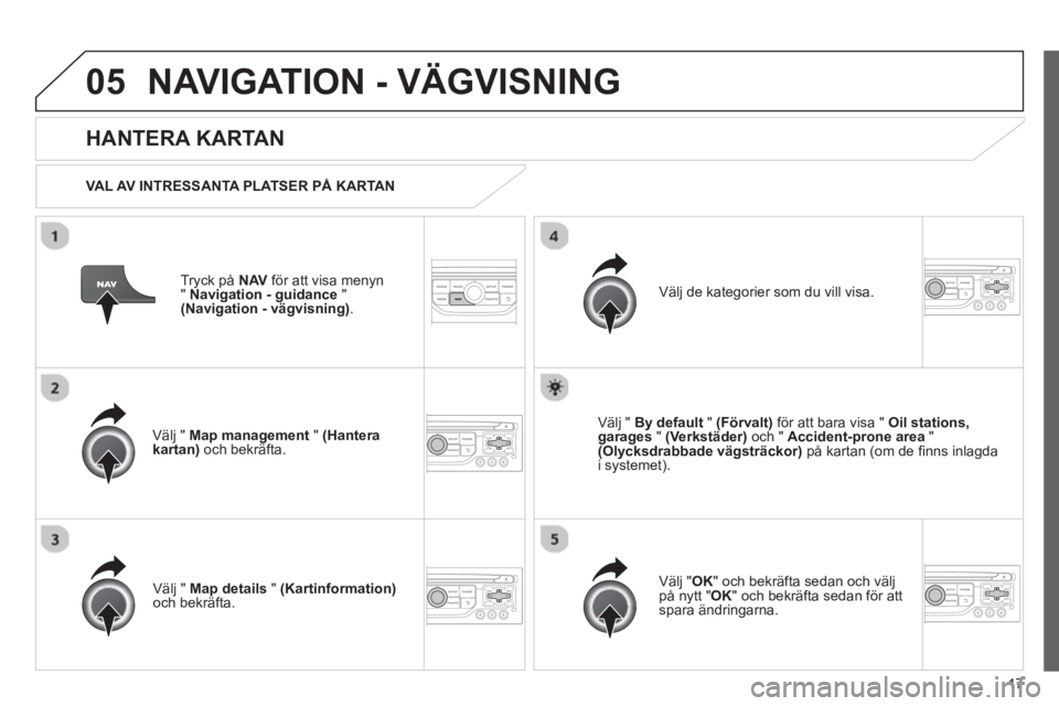 CITROEN JUMPER MULTISPACE 2013  InstruktionsbÖcker (in Swedish) 17
05NAVIGATION - VÄGVISNING
Tryck på  NAV   för att visa menyn
"Navigation - guidance"(Navigation - vägvisning).
 
 
HANTERA KARTAN
 
 VAL AV INTRESSANTA PLATSER PÅ KARTAN  
V
älj " Map managem