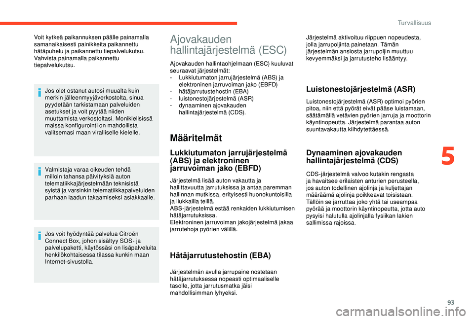 CITROEN C3 AIRCROSS 2019  Omistajan Käsikirjat (in Finnish) 93
Voit kytkeä paikannuksen päälle painamalla 
samanaikaisesti painikkeita paikannettu 
hätäpuhelu ja paikannettu tiepalvelukutsu. 
Vahvista painamalla paikannettu 
tiepalvelukutsu.Jos olet ostan