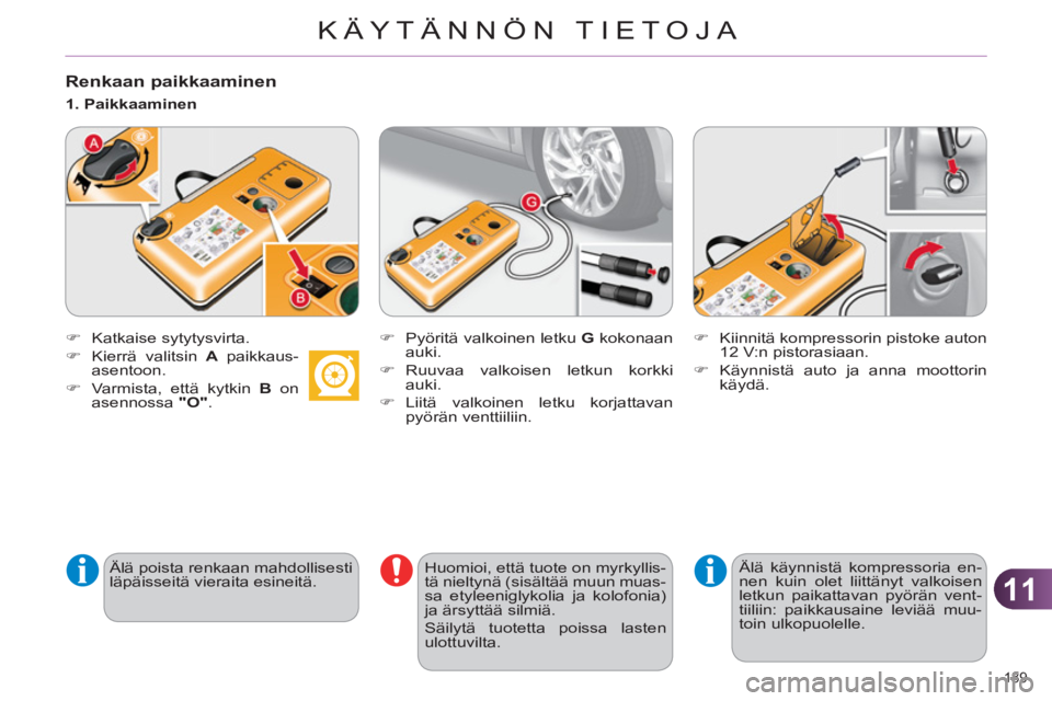 CITROEN C4 2013  Omistajan Käsikirjat (in Finnish) 11
KÄYTÄNNÖN TIETOJA
189 
   
Renkaan paikkaaminen
 
 
 
�) 
 Katkaise sytytysvirta. 
   
�) 
  Kierrä valitsin  A 
 paikkaus-
asentoon. 
   
�) 
  Varmista, että kytkin  B 
 on 
asennossa  "O" 
