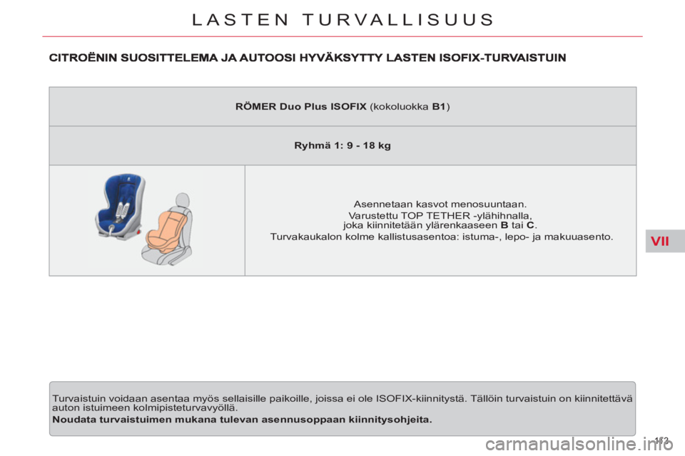 CITROEN C5 2012  Omistajan Käsikirjat (in Finnish) VII
11 3  
LASTEN TURVALLISUUS
  Turvaistuin voidaan asentaa myös sellaisille paikoille, joissa ei ole ISOFIX-kiinnitystä. Tällöin turvaistuin on kiinnitettävä 
auton istuimeen kolmipisteturvavy
