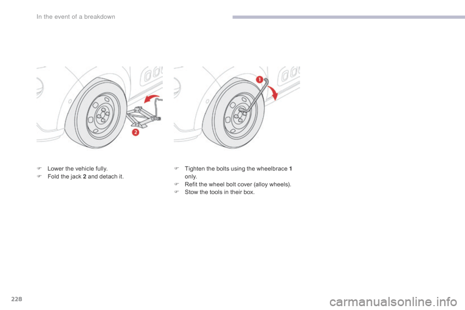 Citroen C3 RHD 2017 2.G Owners Manual 228
F Lower the vehicle fully.
F F old the jack 2 and detach it. F
 T ighten the bolts using the wheelbrace 1 
o n l y.
F
 
R
 efit the wheel bolt cover (alloy wheels).
F
 
S
 tow the tools in their b
