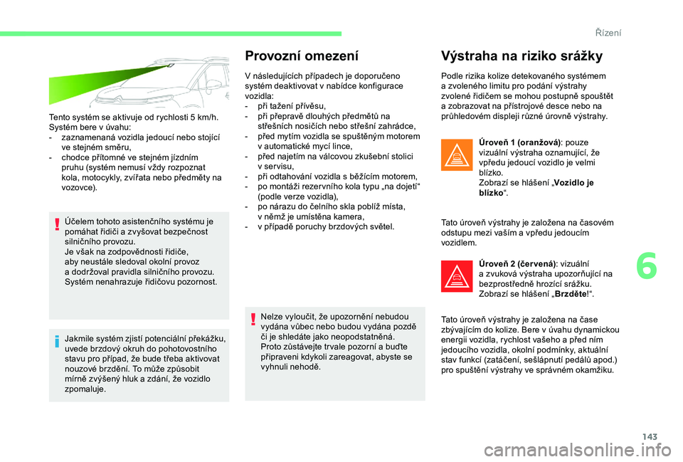CITROEN C3 AIRCROSS 2019  Návod na použití (in Czech) 143
Tento systém se aktivuje od rychlosti 5 km/h.
S ystém bere v   úvahu:
-
 
z
 aznamenaná vozidla jedoucí nebo stojící 
ve stejném směru,
-
 
c
 hodce přítomné ve stejném jízdním 
pru