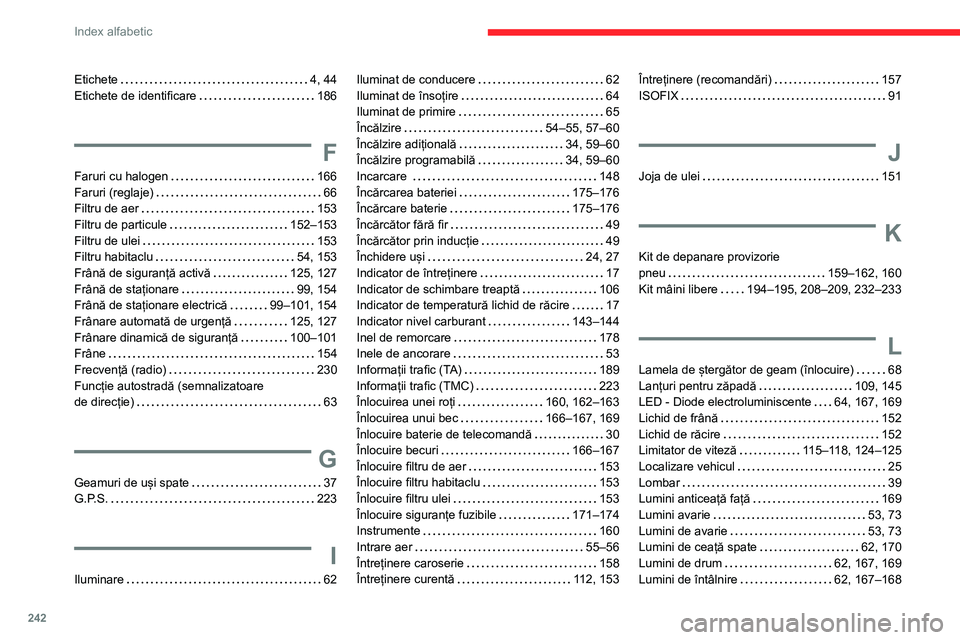 CITROEN BERLINGO VAN 2021 Ghiduri De Utilizare (in Romanian) 242
Index alfabetic
Etichete 4, 44
Etichete de identificare
186
F
Faruri cu halogen 166
Faruri (reglaje)
66
Filtru de aer
153
Filtru de particule
152–153
Filtru de ulei
CITROEN BERLINGO VAN 2021 Ghiduri De Utilizare (in Romanian) 242
Index alfabetic
Etichete 4, 44
Etichete de identificare
186
F
Faruri cu halogen 166
Faruri (reglaje)
66
Filtru de aer
153
Filtru de particule
152–153
Filtru de ulei