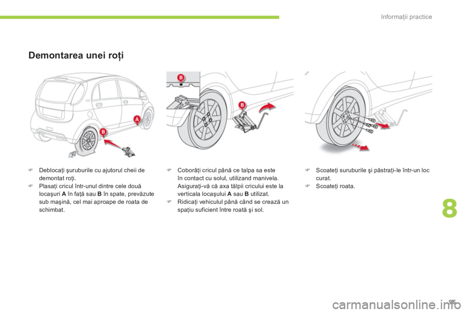 CITROEN C-ZERO 2012  Ghiduri De Utilizare (in Romanian) 8
Informaţii practice
95
   
 
 
�) 
 Deblocaţi şuruburile cu ajutorul cheii de 
demontat roţi. 
   
�) 
 Plasaţi cricul într-unul dintre cele două 
locaşuri  A 
 în faţă sau  B 
 în spate