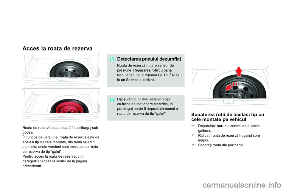 CITROEN DS4 2014  Ghiduri De Utilizare (in Romanian)   Roata de rezer vă este situată în portbagaj sub 
podea. 
  În funcţie de versiune, roata de rezer vă este de 
acelasi tip cu cele montate, din tablă sau din 
aluminiu; unele versiuni sunt ech