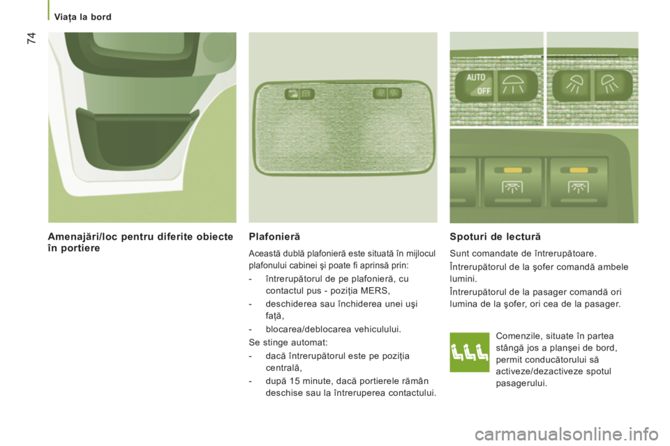 CITROEN JUMPER 2014  Ghiduri De Utilizare (in Romanian) 74
   
 Viaţa la bord 
Plafonieră 
 
Această dublă plafonieră este situată în mijlocul 
plafonului cabinei şi poate ﬁ  aprinsă prin: 
 
 
 
-  întrerupătorul de pe plafonieră, cu 
contac