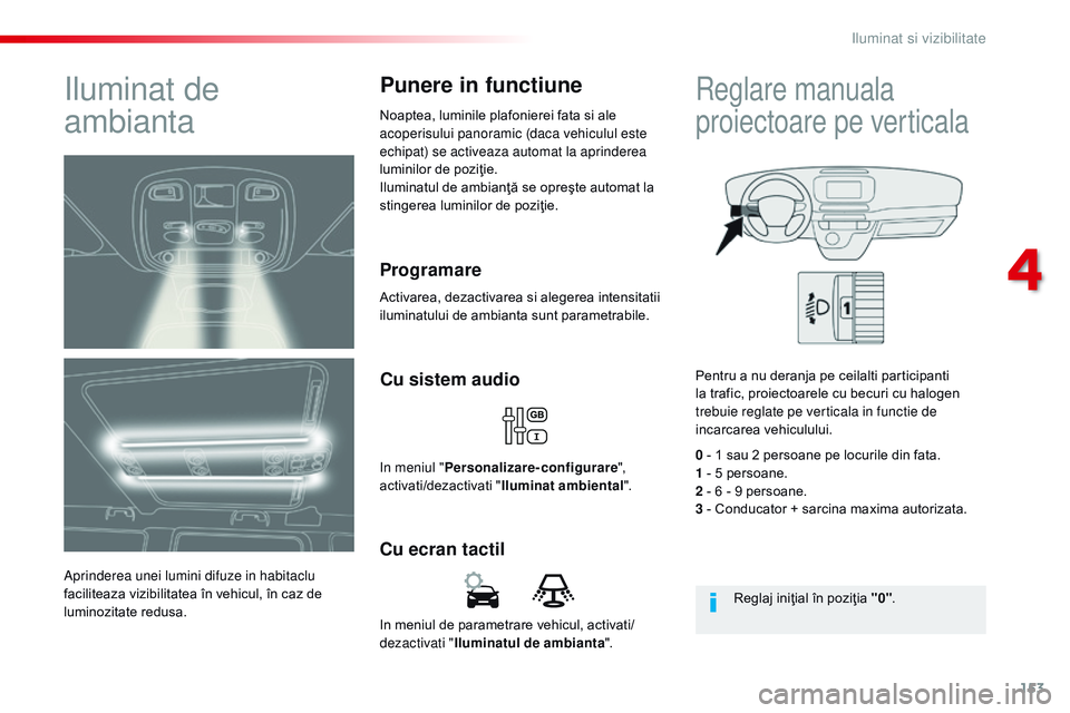 CITROEN JUMPER SPACETOURER 2017  Ghiduri De Utilizare (in Romanian) 153
Spacetourer-VP_ro_Chap04_eclairage-et-visibilite_ed01-2016
In meniul de parametrare vehicul, activati/
dezactivati "Iluminatul de ambianta ".
Cu ecran tactilCu sistem audio
in meniul "