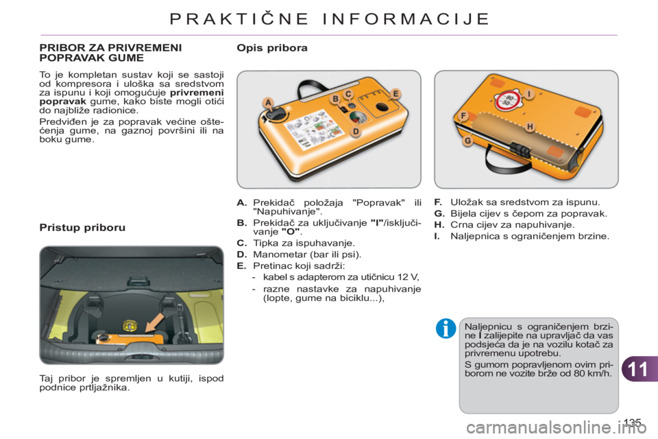 CITROEN C3 PICASSO 2012  Upute Za Rukovanje (in Croatian) 11
135
PRAKTIČNE INFORMACIJE
PRIBOR ZA PRIVREMENI POPRAVAK GUME
  To je kompletan sustav koji se sastoji 
od kompresora i uloška sa sredstvom 
za ispunu i koji omogućuje  privremeni 
popravak 
 gum