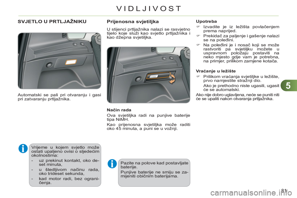 CITROEN C3 PICASSO 2012  Upute Za Rukovanje (in Croatian) 5
81
VIDLJIVOST
   
 
 
 
 
Vrijeme u kojem svjetlo može 
ostati upaljeno ovisi o sljedećim 
okolnostima: 
   
 
-   uz prekinut kontakt, oko de-
set minuta, 
   
-   u štedljivom načinu rada, 
ok