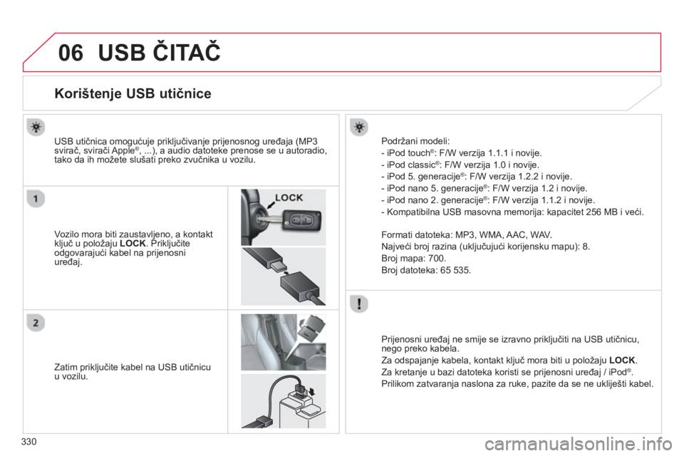CITROEN C4 AIRCROSS 2014  Upute Za Rukovanje (in Croatian) 330
06  USB ČITAČ 
 
 
 
 
 
 
 
 
 
 
 
 
 
 
 
 
 
 
 
 
 
 
Korištenje USB utičnice 
 
 
Vozilo mora biti zaustavljeno, a kontakt 
ključ u položaju  LOCK 
. Priključite 
odgovarajući kabel 