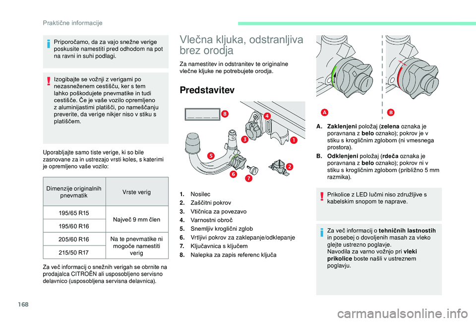 CITROEN C3 AIRCROSS 2019  Navodila Za Uporabo (in Slovenian) 168
Priporočamo, da za vajo snežne verige 
poskusite namestiti pred odhodom na pot 
na ravni in suhi podlagi.
Izogibajte se vožnji z verigami po 
nezasneženem cestišču, ker s tem 
lahko poškodu