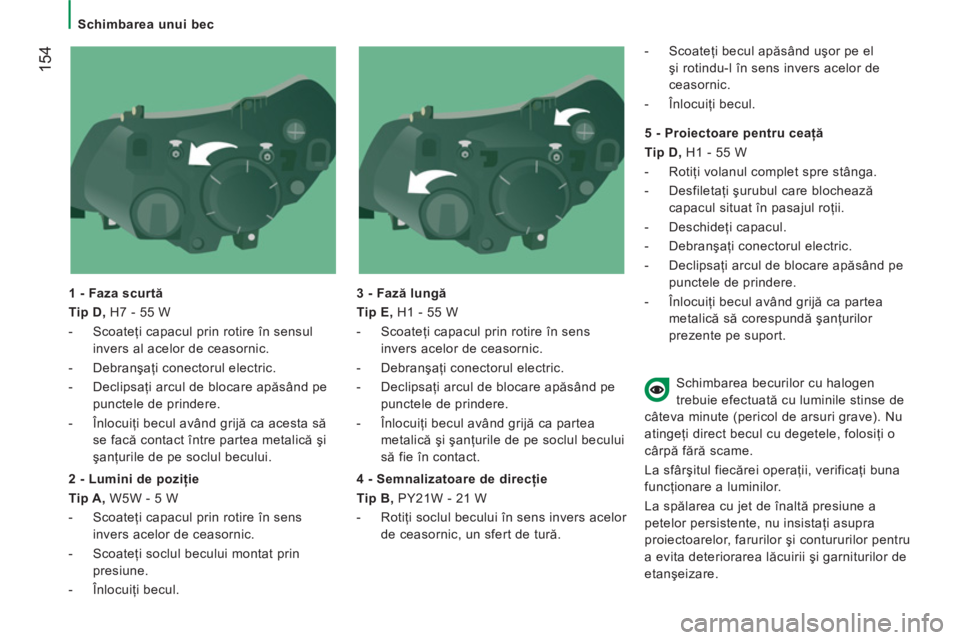 CITROEN JUMPER 2013  Ghiduri De Utilizare (in Romanian) 154
   
 
Schimbarea unui bec  
 
   
1 - Faza scurtă 
   
Tip D, 
 H7 - 55 W 
   
 
-  Scoateţi capacul prin rotire în sensul 
invers al acelor de ceasornic. 
   
-  Debranşaţi conectorul electr