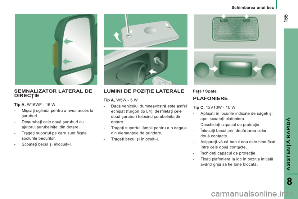 CITROEN JUMPER 2013  Ghiduri De Utilizare (in Romanian) ASISTENŢĂ RAPIDĂ
8
 
 
 
Schimbarea unui bec
SEMNALIZATOR LATERAL DEDIRECŢIE 
 
 
Tip A, 
 W16WF - 16 W 
   
 
-  Mişcaţi oglinda pentru a avea acces la 
şuruburi. 
   
-  Deşurubaţi cele dou
