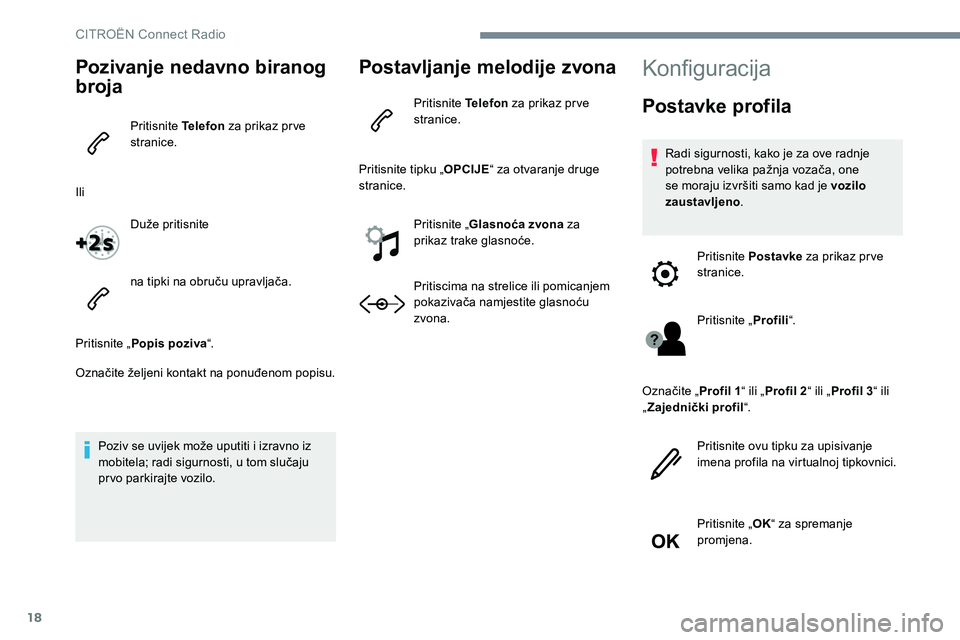 CITROEN JUMPER SPACETOURER 2017  Upute Za Rukovanje (in Croatian) 18
Pozivanje nedavno biranog 
broja
Pritisnite Telefon za prikaz pr ve 
stranice.
Ili Duže pritisnite
na tipki na obruču upravljača.
Pritisnite „ Popis poziva “.
Označite željeni kontakt na p