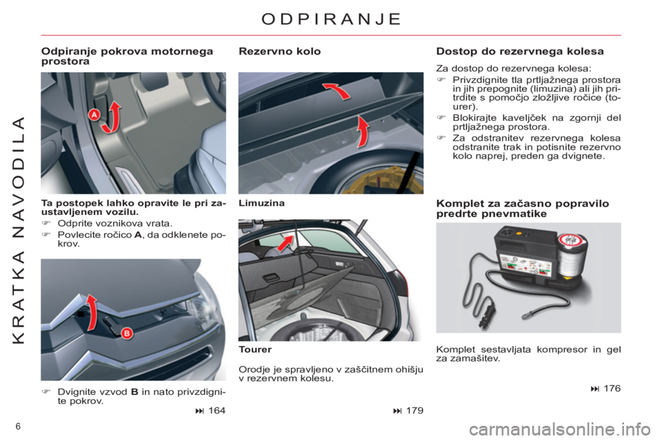 CITROEN C5 2012  Navodila Za Uporabo (in Slovenian) 6 
KRATKA NAVODILA
   
Ta postopek lahko opravite le pri za-
ustavljenem vozilu. 
 
   
 
�) 
  Odprite voznikova vrata. 
   
�) 
 Povlecite ročico  A 
, da odklenete po-
krov. 
   
Odpiranje pokrova