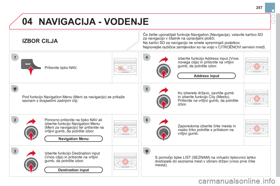 CITROEN DS3 2013  Navodila Za Uporabo (in Slovenian) 257
04
1
2
3
5
6
4
  NAVIGACIJA - VODENJE 
 
 
 
 
 
 
 
 
 
 
 
 
 
 
 
 
IZBOR CILJA 
Ponovno pritisnite na tipko NAV ali 
izberite funkcijo Navigation Menu (Meni za navigacijo) ter pritisnite na
vr