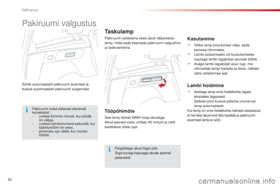 CITROEN C3 PICASSO 2015  Kasutusjuhend (in Estonian) 82
C3Picasso_et_Chap05_visibilite_ed01-2014
süttib automaatselt pakiruumi avamisel ja 
kustub automaatselt pakiruumi sulgemisel.
Taskulamp
Pakiruumi vaheseina sees asub väljavõetav 
lamp, mida saab