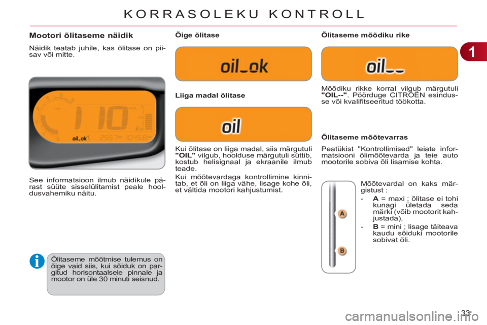 CITROEN C3 PICASSO 2012  Kasutusjuhend (in Estonian) 1
33
KORRASOLEKU KONTROLL
  Õlitaseme mõõtmise tulemus on 
õige vaid siis, kui sõiduk on par-
gitud horisontaalsele pinnale ja 
mootor on üle 30 minuti seisnud. 
Mootori õlitaseme näidik 
  N