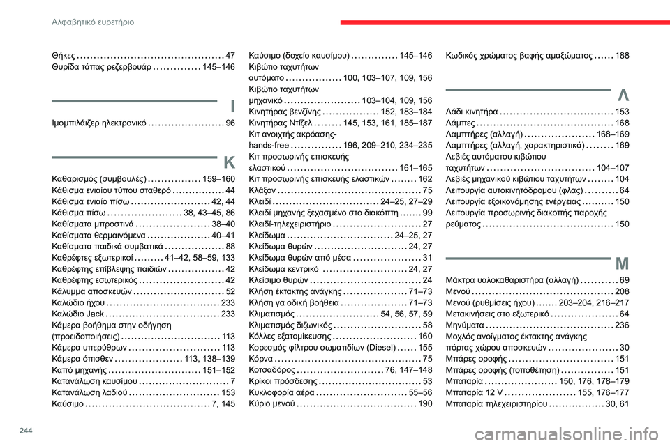 CITROEN BERLINGO VAN 2021 ΟΔΗΓΌΣ ΧΡΉΣΗΣ (in Greek) 244
Αλφαβητικό ευρετήριο
Θήκες 47
Θυρίδα τάπας ρεζερβουάρ
145–146
Ι
Ιμομπιλάιζερ ηλεκτρονικό 96
Κ
Καθαρισμό CITROEN BERLINGO VAN 2021 ΟΔΗΓΌΣ ΧΡΉΣΗΣ (in Greek) 244
Αλφαβητικό ευρετήριο
Θήκες 47
Θυρίδα τάπας ρεζερβουάρ
145–146
Ι
Ιμομπιλάιζερ ηλεκτρονικό 96
Κ
Καθαρισμό