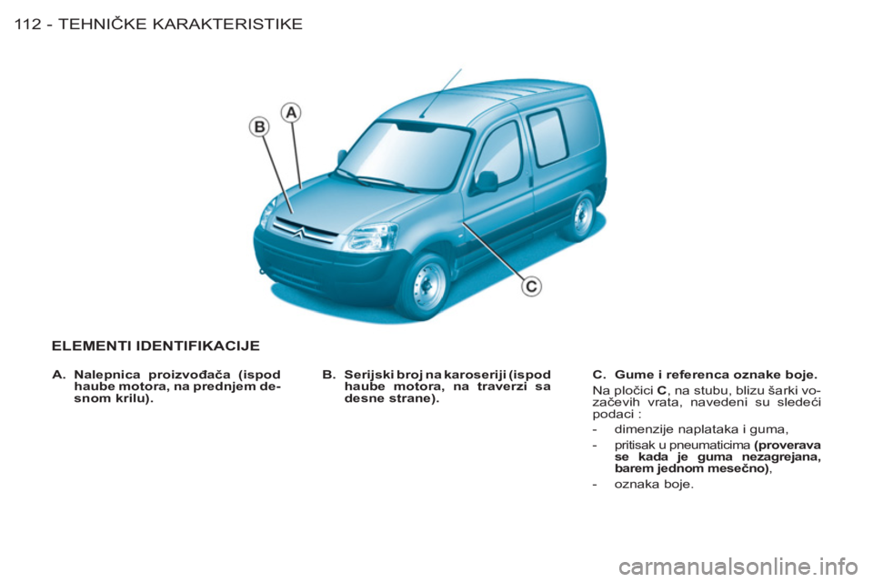 CITROEN BERLINGO FIRST 2011  Priručnik (in Serbian) TEHNIČKE KARAKTERISTIKE11 2 -
ELEMENTI IDENTIFIKACIJE
 
 
B. 
  Serijski broj na karoseriji (ispod 
haube motora, na traverzi sa 
desne strane) .    
C. 
  Gume i referenca oznake boje . 
 
  Na plo