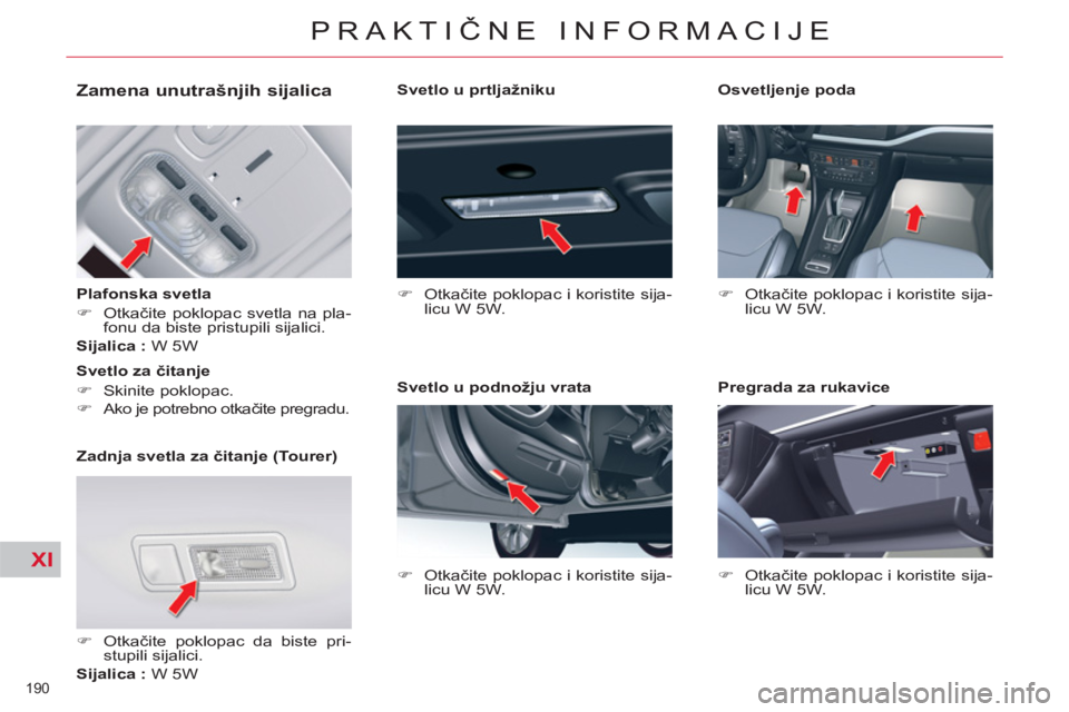 CITROEN C5 2014  Priručnik (in Serbian) XI
190 
PRAKTIČNE INFORMACIJE
 
 
 
 
 
 
 
 
 
 
 
 
 
Zamena unutrašnjih sijalica 
 
 
Plafonska svetla 
   
 
�) 
 Otkačite poklopac svetla na pla-
fonu da biste pristupili sijalici.  
   
Sijal
