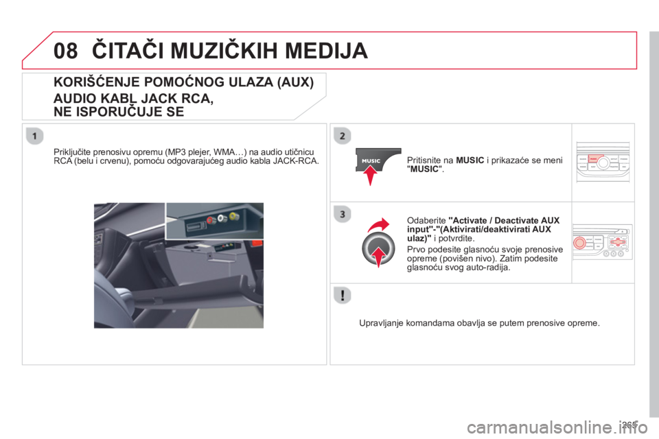 CITROEN C5 2014  Priručnik (in Serbian) 265
08ČITAČI MUZIČKIH MEDIJA 
KORIŠĆENJE POMOĆNOG ULAZA (AUX) 
 
AUDIO KABL JACK RCA,
NE ISPORUČUJE SE 
 
 
Priključite prenosivu opremu (MP3 plejer, WMA…) na audio utičnicu RCA (belu i crv