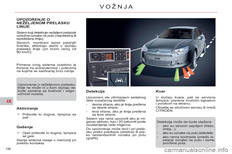 CITROEN C5 2012  Priručnik (in Serbian) IX
156 
VOŽNJA
UPOZORENJE O
NEŽELJENOM PRELASKU
LINIJE 
  Sistem koji detektuje neželjeni prelazak 
uzdužne oznake na putu (neprekidna ili 
isprekidana linija). 
  Senzori, montirani ispod prednji