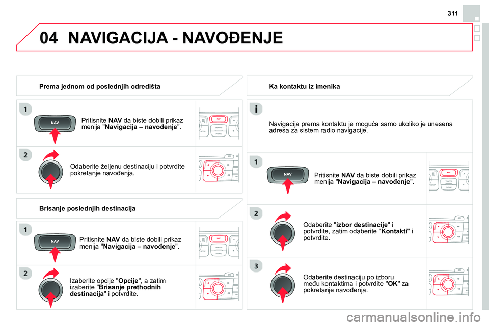 CITROEN DS4 2014  Priručnik (in Serbian) 04
311
   
 
Prema jednom od poslednjih odredišta  
   
Pritisnite  NAV 
 da biste dobili prikaz 
menija " Navigacija – navođenje 
".  
   
Odaberite željenu destinaciju i potvrdite 
pokretanje n