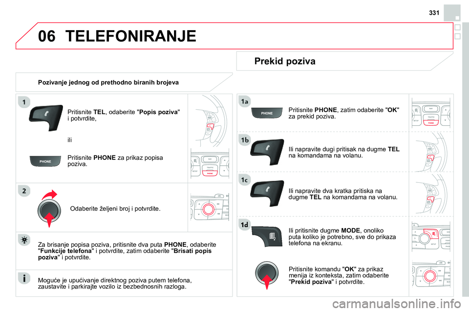 CITROEN DS4 2014  Priručnik (in Serbian) 06
331
  TELEFONIRANJE 
 
 
 
Pozivanje jednog od prethodno biranih brojeva  
   
Pritisnite  TEL 
, odaberite " Popis poziva 
" 
i potvrdite, 
   
Odaberite željeni broj i potvrdite.  
   
Za brisan