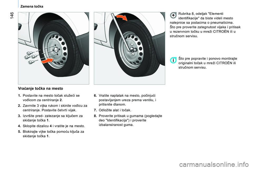 CITROEN NEMO 2014  Priručnik (in Serbian)  146
Zamena točka
 
 
Vr aćanje točka na mesto 
 
 
6. 
  Vratite naplatak na mesto, počinjući 
postavljanjem ureza prema ventilu, i 
pritisnite dlanom. 
   
7. 
  Odložite alat i točak. 
   
8