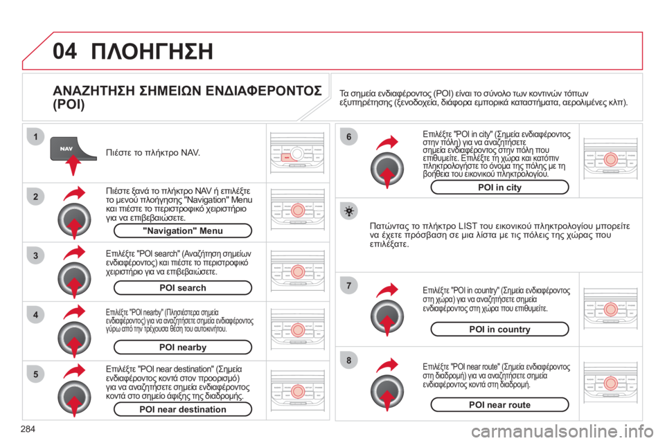 CITROEN C5 2012  ΟΔΗΓΌΣ ΧΡΉΣΗΣ (in Greek) 284
04
8
6
7
4
3
5
2
1
ΠΛΟΗΓΗΣΗ
   
ΑΝΑΖΗΤΗΣΗ ΣΗΜΕΙΩΝ ΕΝΔΙΑΦΕΡΟΝΤΟΣ 
(POI) 
   
Πιέστε το πλήκτρο NAV.
   
Πιέστε 
ξανά το πλήκτρ