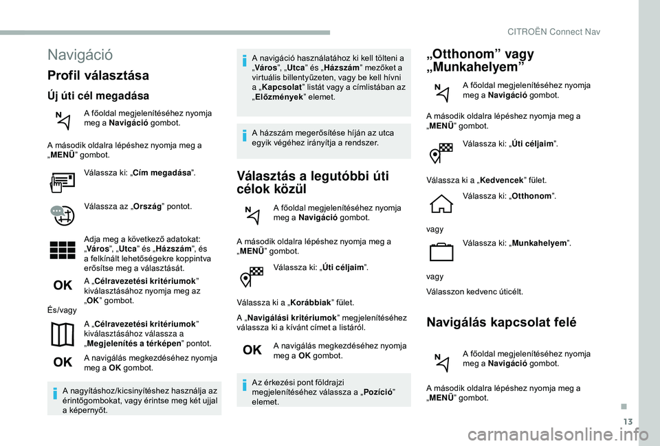 CITROEN BERLINGO VAN 2019  Kezelési útmutató (in Hungarian) 13
Válassza ki: „Úti céljaim”.
Válassza ki a „ Korábbiak” fület.
A „ Navigálási kritériumok ” megjelenítéséhez 
válassza ki a kívánt címet a listáról.
A navigálás megke