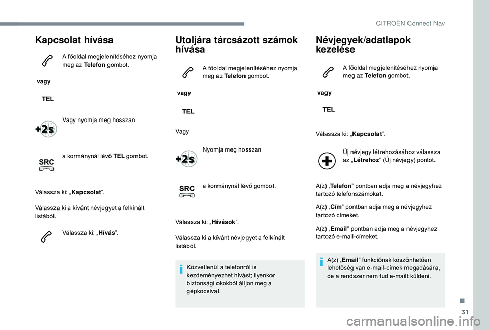CITROEN C-ELYSÉE 2018  Kezelési útmutató (in Hungarian) 31
Kapcsolat hívása
 vagy A főoldal megjelenítéséhez nyomja 
meg az Telefon
 gombot.
Vagy nyomja meg hosszan
a kormánynál lévő TEL  gombot.
Válassza ki: „ Kapcsolat”.
Válassza ki a kí