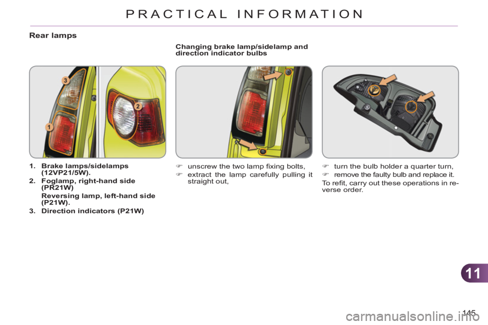 CITROEN C3 PICASSO 2009  Owners Manual 11
145
PRACTICAL INFORMATION
Rear lamps
   
 
1. 
  Brake lamps/sidelamps 
(12VP21/5W). 
 
   
2. 
  Foglamp, right-hand side 
(PR21W) 
   
  Reversing lamp, left-hand side 
(P21W). 
 
   
3. 
  Direc