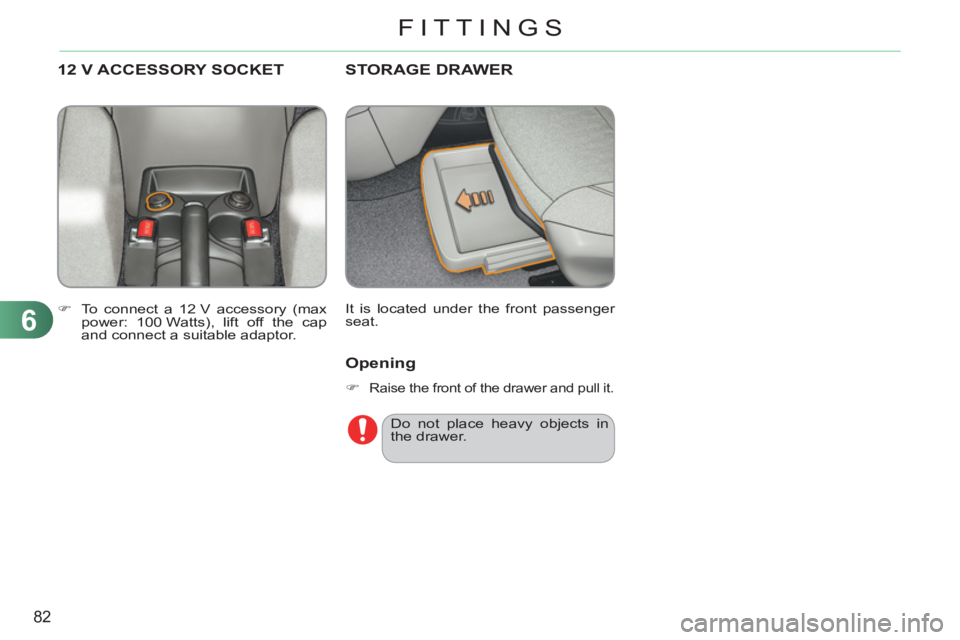 CITROEN C3 PICASSO 2009  Owners Manual 6
82
FITTINGS
STORAGE DRAWER
  It is located under the front passenger 
seat. 
12 V ACCESSORY SOCKET
   
 
�) 
  To connect a 12 V accessory (max 
power: 100 Watts), lift off the cap 
and connect a su